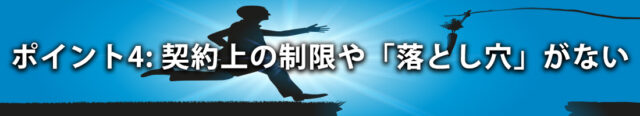 ポイント4: 契約上の制限や「落とし穴」がない